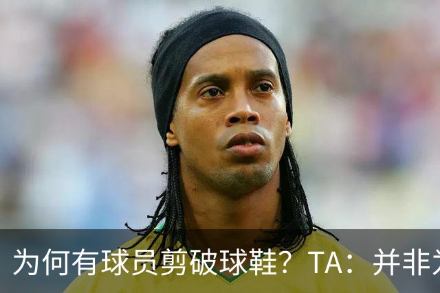 为何有球员剪破球鞋？TA：并非为博眼球，而是为减轻脚后跟负担