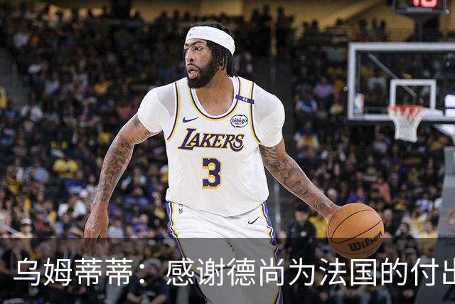 乌姆蒂蒂：感谢德尚为法国的付出，他为球队注入了强烈求胜欲