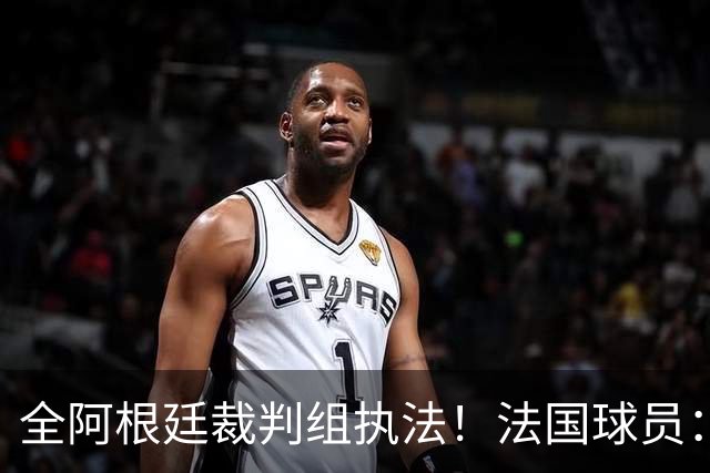 全阿根廷裁判组执法！法国球员：他们有这种能力，我们只想赢比赛