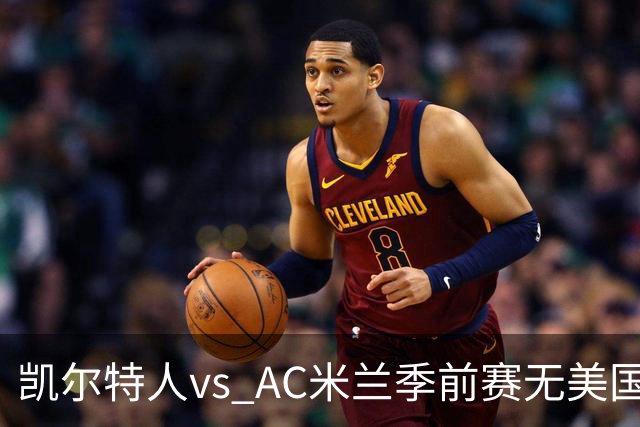 凯尔特人vs AC米兰季前赛无美国电视直播，仅可通过CelticPlayer观看，开球时间公布