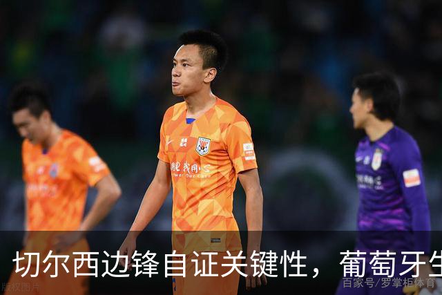 切尔西边锋自证关键性，葡萄牙生死战军心需稳定，内托有望再度建功