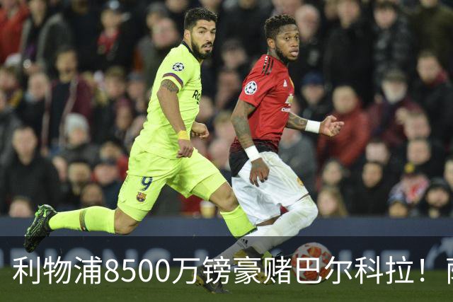 利物浦8500万镑豪赌巴尔科拉！萨拉赫接班人数据对比太悬殊，红军真能赌对？