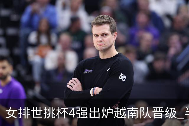 女排世挑杯4强出炉越南队晋级 半决赛将迎战捷克