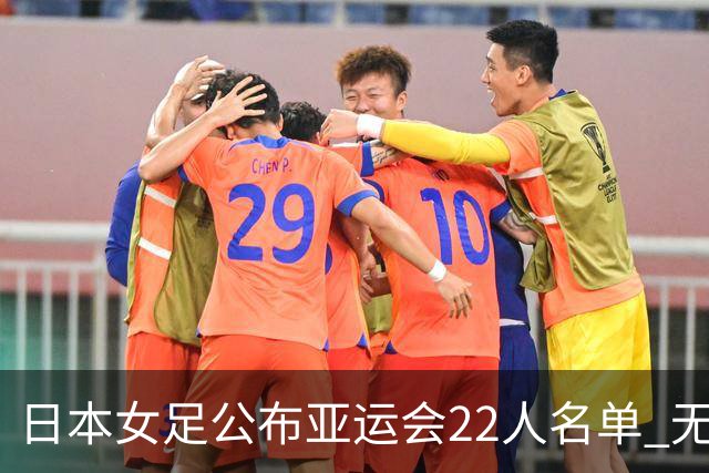 日本女足公布亚运会22人名单 无海归球员目标三连冠
