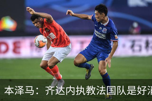本泽马：齐达内执教法国队是好消息，如果真是他我会特别高兴