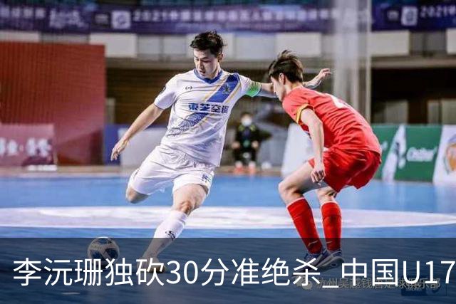 李沅珊独砍30分准绝杀 中国U17女篮险胜斯洛文尼亚挺进前六