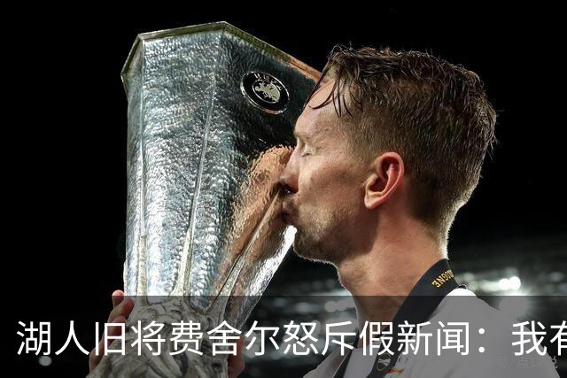 湖人旧将费舍尔怒斥假新闻：我有孩子有家庭，别干扰我高中执教