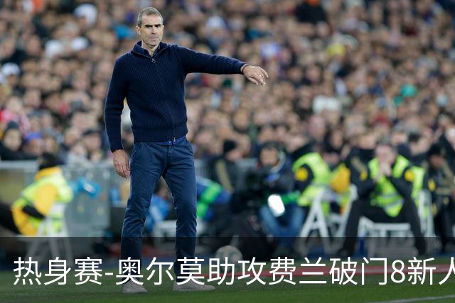 热身赛-奥尔莫助攻费兰破门8新人首秀 西班牙1-1伊拉克