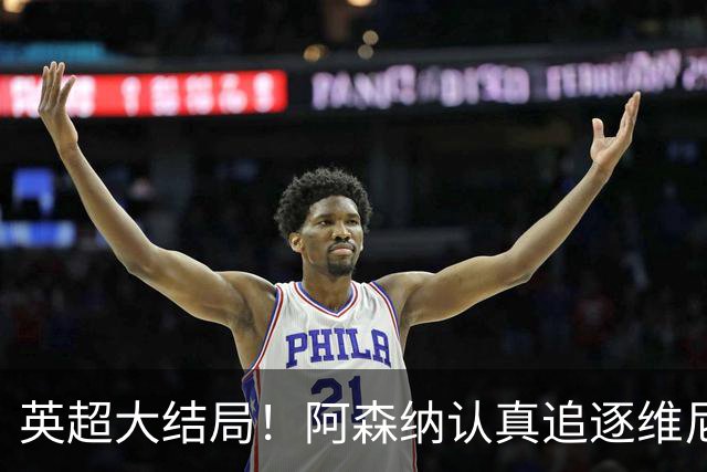 英超大结局！阿森纳认真追逐维尼 英媒粉丝集体高潮