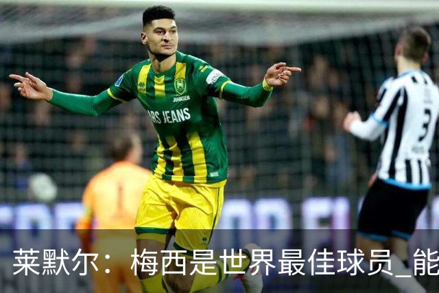 莱默尔：梅西是世界最佳球员 能与如此高水平球员比赛让人兴奋