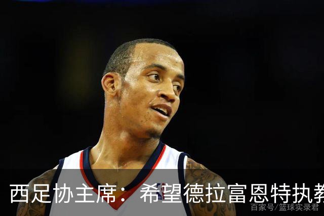 西足协主席：希望德拉富恩特执教得更久 梅西可能再次成为焦点