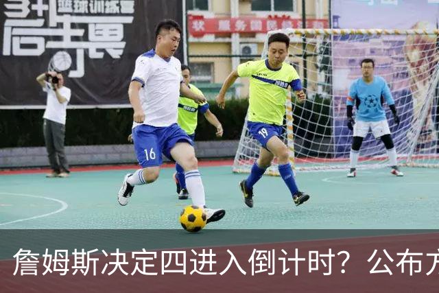 詹姆斯决定四进入倒计时？公布方式待定加深悬念