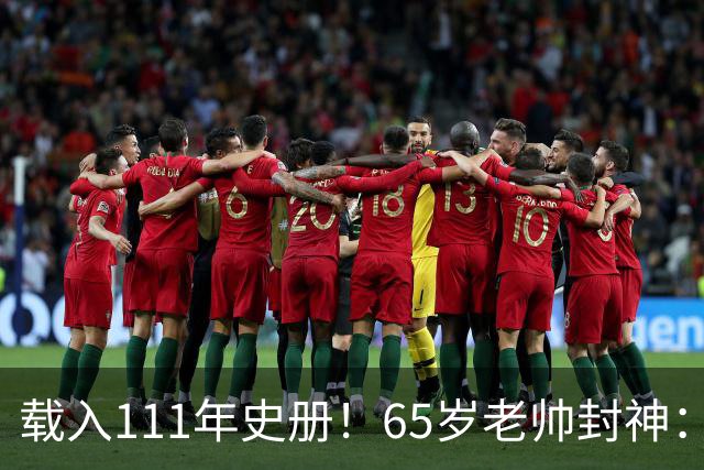 载入111年史册！65岁老帅封神：2年连夺欧洲杯+世界杯 创3大神迹