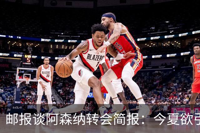 邮报谈阿森纳转会简报：今夏欲引援4至5人，巴尔科拉、罗杰斯在列