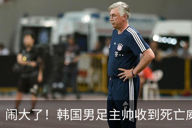 闹大了！韩国男足主帅收到死亡威胁，网友：玩个球咋还玩命呢？