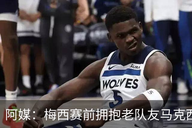 阿媒：梅西赛前拥抱老队友马克西·洛佩斯，后者激动落泪