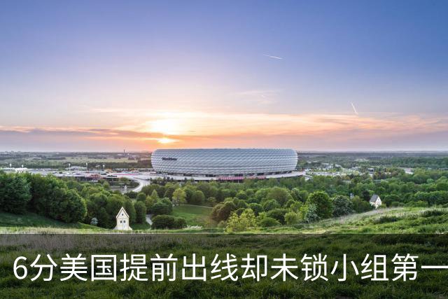 6分美国提前出线却未锁小组第一 极端情况下有可能第三