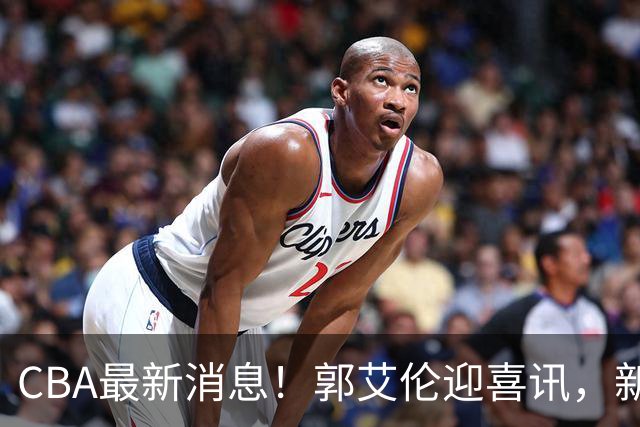 CBA最新消息！郭艾伦迎喜讯，新赛季意向球队曝光，或携名帅冲冠