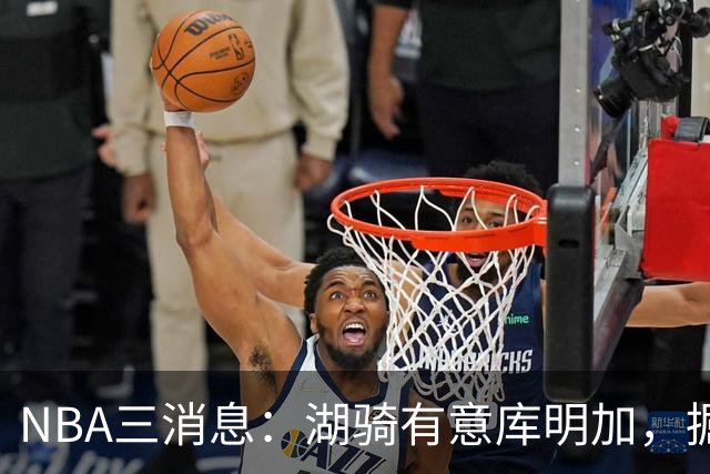NBA三消息：湖骑有意库明加，掘金盼续约沃特森，杜伦要求顶薪